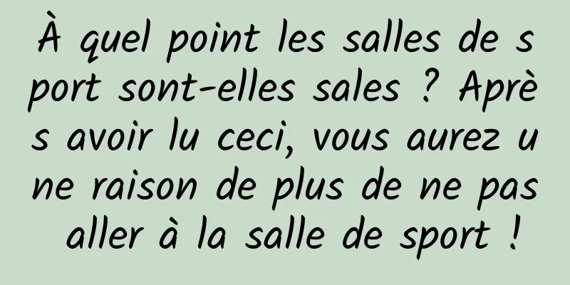 À quel point les salles de sport sont-elles sales ? Après avoir lu ceci, vous aurez une raison de plus de ne pas aller à la salle de sport !