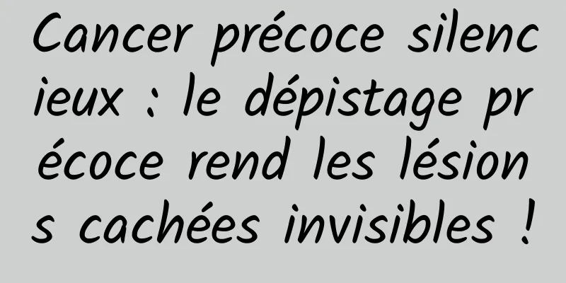 Cancer précoce silencieux : le dépistage précoce rend les lésions cachées invisibles !