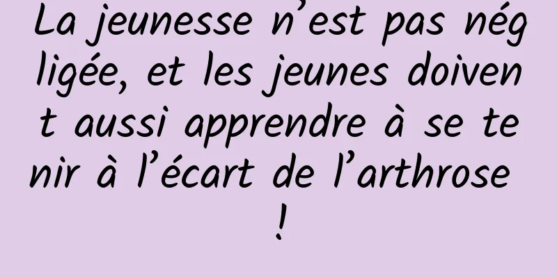 La jeunesse n’est pas négligée, et les jeunes doivent aussi apprendre à se tenir à l’écart de l’arthrose !