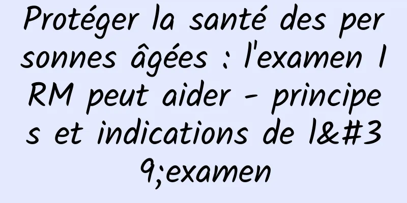 Protéger la santé des personnes âgées : l'examen IRM peut aider - principes et indications de l'examen