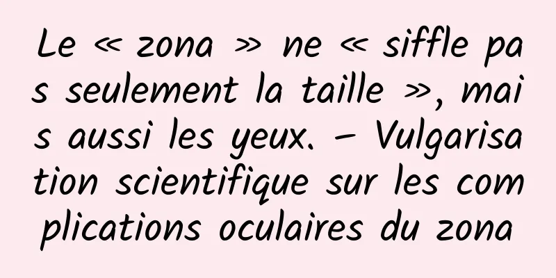Le « zona » ne « siffle pas seulement la taille », mais aussi les yeux. – Vulgarisation scientifique sur les complications oculaires du zona