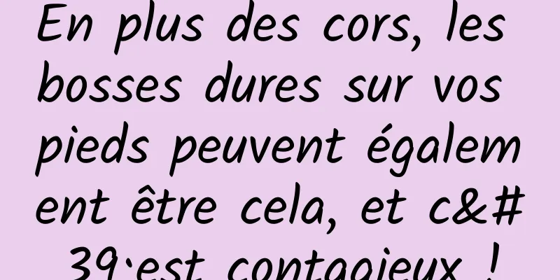 En plus des cors, les bosses dures sur vos pieds peuvent également être cela, et c'est contagieux !