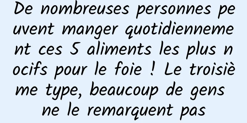 De nombreuses personnes peuvent manger quotidiennement ces 5 aliments les plus nocifs pour le foie ! Le troisième type, beaucoup de gens ne le remarquent pas