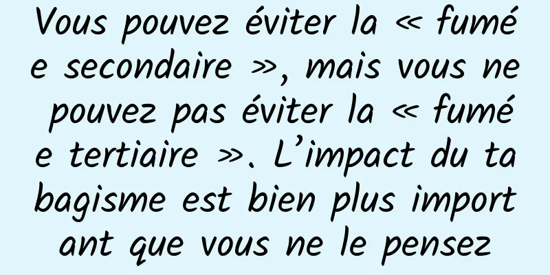Vous pouvez éviter la « fumée secondaire », mais vous ne pouvez pas éviter la « fumée tertiaire ». L’impact du tabagisme est bien plus important que vous ne le pensez