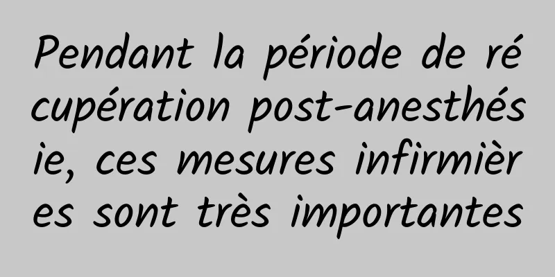 Pendant la période de récupération post-anesthésie, ces mesures infirmières sont très importantes