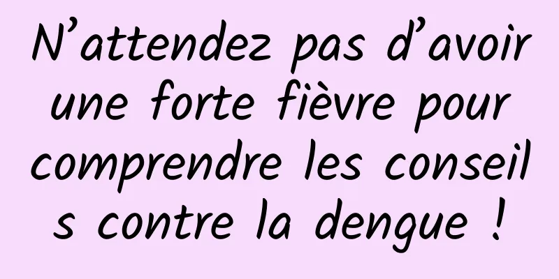 N’attendez pas d’avoir une forte fièvre pour comprendre les conseils contre la dengue !