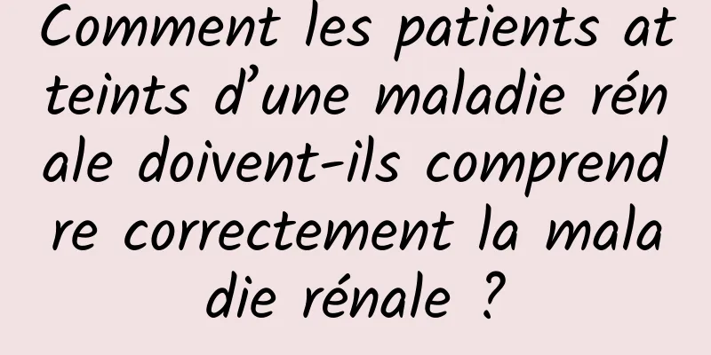 Comment les patients atteints d’une maladie rénale doivent-ils comprendre correctement la maladie rénale ?