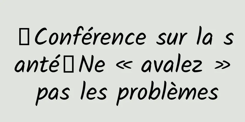 【Conférence sur la santé】Ne « avalez » pas les problèmes