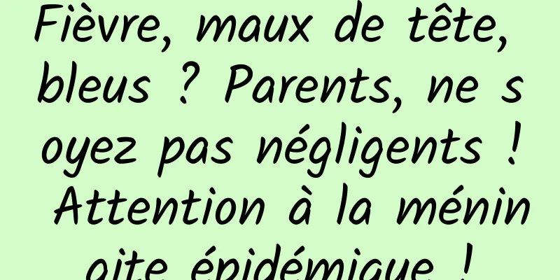 Fièvre, maux de tête, bleus ? Parents, ne soyez pas négligents ! Attention à la méningite épidémique !