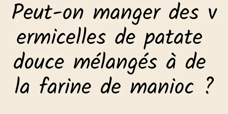 Peut-on manger des vermicelles de patate douce mélangés à de la farine de manioc ?