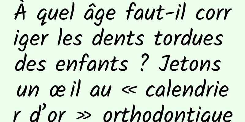 À quel âge faut-il corriger les dents tordues des enfants ? Jetons un œil au « calendrier d’or » orthodontique