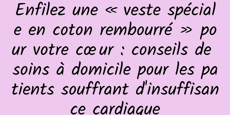 Enfilez une « veste spéciale en coton rembourré » pour votre cœur : conseils de soins à domicile pour les patients souffrant d'insuffisance cardiaque