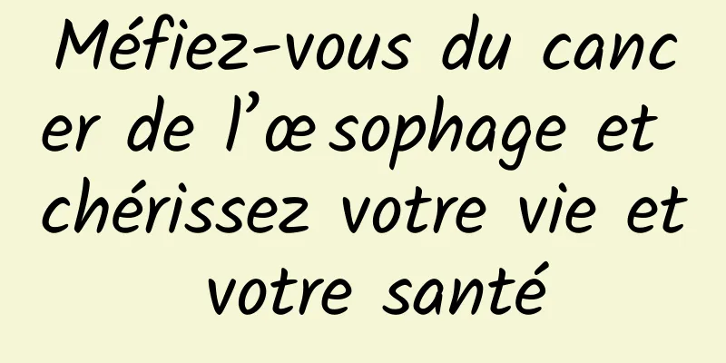 Méfiez-vous du cancer de l’œsophage et chérissez votre vie et votre santé