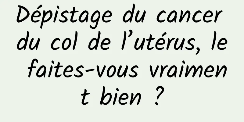 Dépistage du cancer du col de l’utérus, le faites-vous vraiment bien ?
