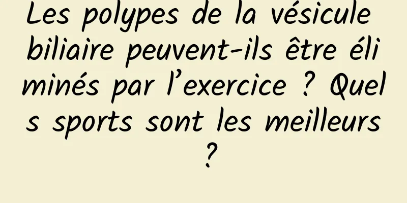 Les polypes de la vésicule biliaire peuvent-ils être éliminés par l’exercice ? Quels sports sont les meilleurs ?