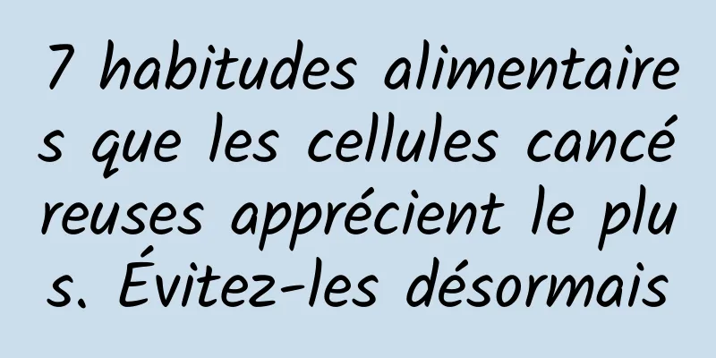 7 habitudes alimentaires que les cellules cancéreuses apprécient le plus. Évitez-les désormais