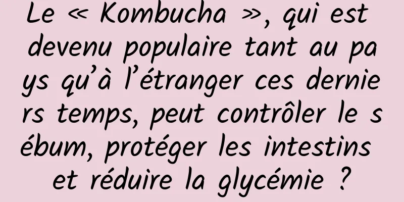 Le « Kombucha », qui est devenu populaire tant au pays qu’à l’étranger ces derniers temps, peut contrôler le sébum, protéger les intestins et réduire la glycémie ?