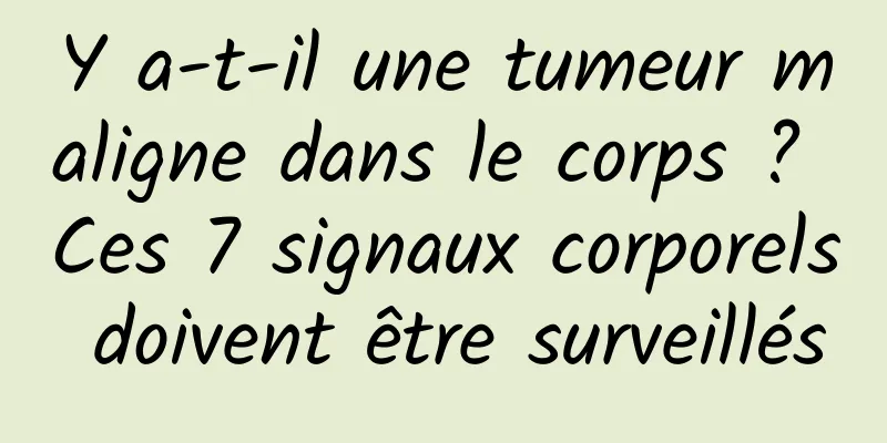 Y a-t-il une tumeur maligne dans le corps ? Ces 7 signaux corporels doivent être surveillés