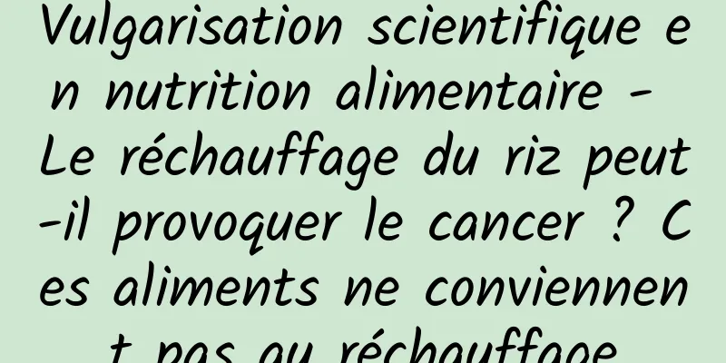 Vulgarisation scientifique en nutrition alimentaire - Le réchauffage du riz peut-il provoquer le cancer ? Ces aliments ne conviennent pas au réchauffage