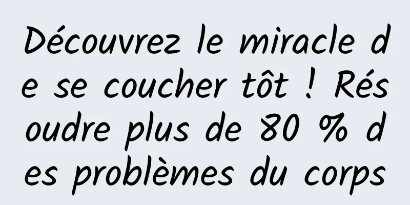 Découvrez le miracle de se coucher tôt ! Résoudre plus de 80 % des problèmes du corps
