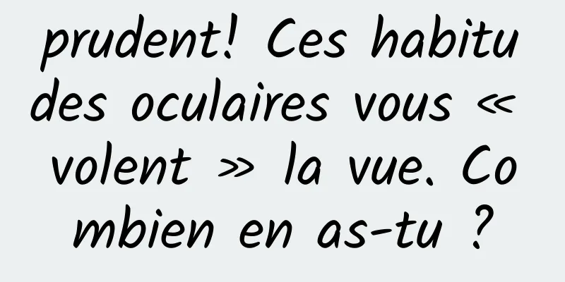 prudent! Ces habitudes oculaires vous « volent » la vue. Combien en as-tu ?