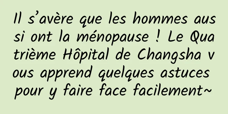 Il s’avère que les hommes aussi ont la ménopause ! Le Quatrième Hôpital de Changsha vous apprend quelques astuces pour y faire face facilement~