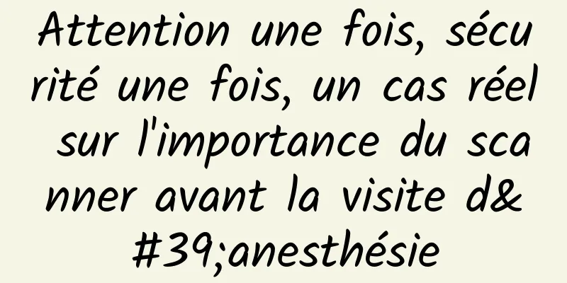 Attention une fois, sécurité une fois, un cas réel sur l'importance du scanner avant la visite d'anesthésie