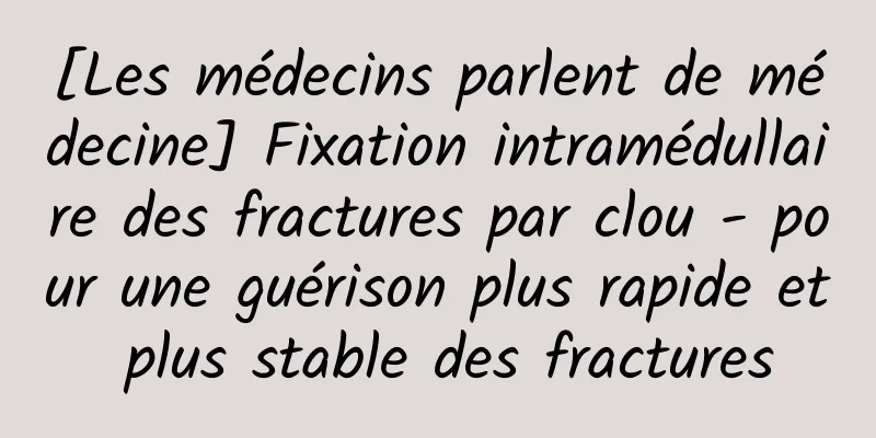 [Les médecins parlent de médecine] Fixation intramédullaire des fractures par clou - pour une guérison plus rapide et plus stable des fractures