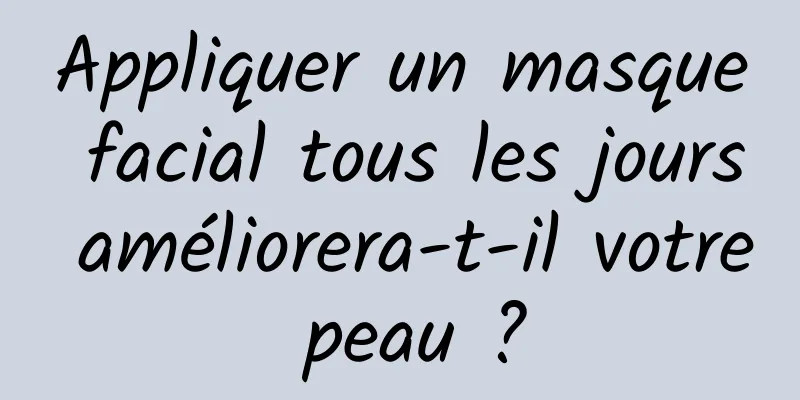 Appliquer un masque facial tous les jours améliorera-t-il votre peau ?