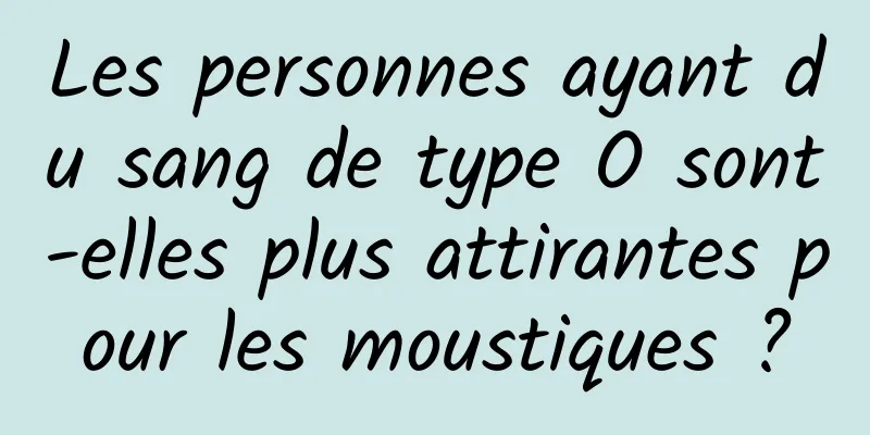 Les personnes ayant du sang de type O sont-elles plus attirantes pour les moustiques ?