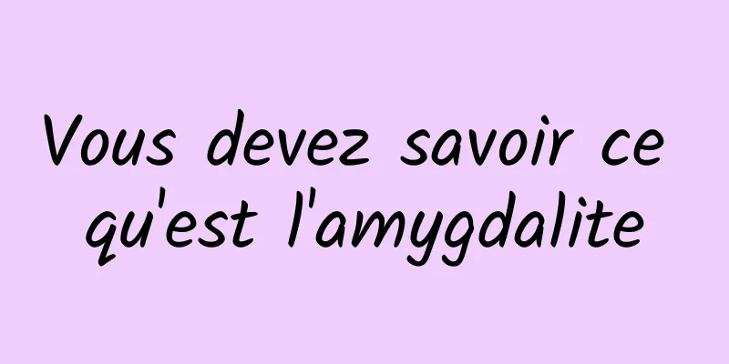 Vous devez savoir ce qu'est l'amygdalite