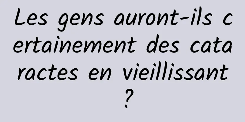 Les gens auront-ils certainement des cataractes en vieillissant ?