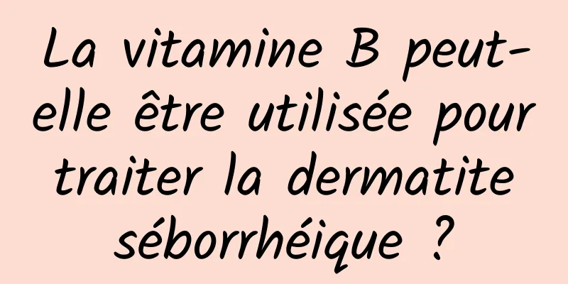 La vitamine B peut-elle être utilisée pour traiter la dermatite séborrhéique ?