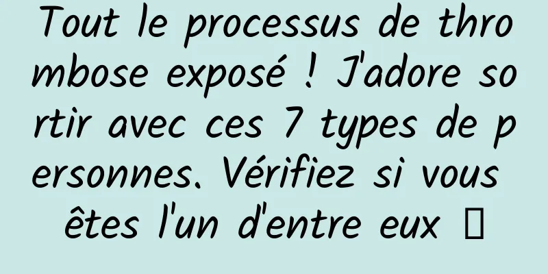 Tout le processus de thrombose exposé ! J'adore sortir avec ces 7 types de personnes. Vérifiez si vous êtes l'un d'entre eux →