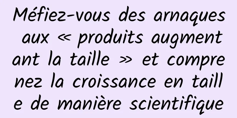 Méfiez-vous des arnaques aux « produits augmentant la taille » et comprenez la croissance en taille de manière scientifique