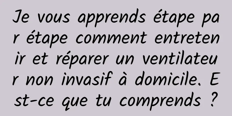 Je vous apprends étape par étape comment entretenir et réparer un ventilateur non invasif à domicile. Est-ce que tu comprends ?