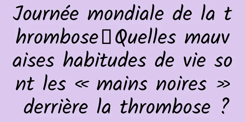 Journée mondiale de la thrombose丨Quelles mauvaises habitudes de vie sont les « mains noires » derrière la thrombose ?