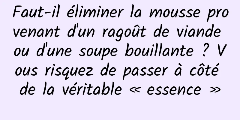 Faut-il éliminer la mousse provenant d'un ragoût de viande ou d'une soupe bouillante ? Vous risquez de passer à côté de la véritable « essence »