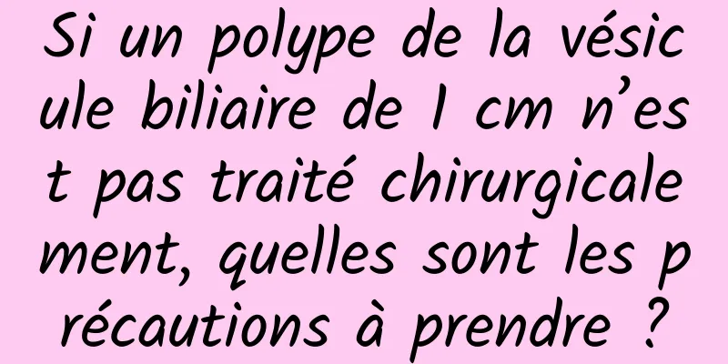 Si un polype de la vésicule biliaire de 1 cm n’est pas traité chirurgicalement, quelles sont les précautions à prendre ?