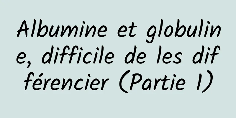Albumine et globuline, difficile de les différencier (Partie 1)
