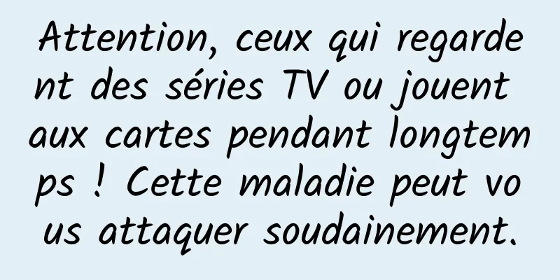 Attention, ceux qui regardent des séries TV ou jouent aux cartes pendant longtemps ! Cette maladie peut vous attaquer soudainement.