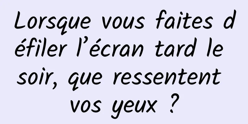 Lorsque vous faites défiler l’écran tard le soir, que ressentent vos yeux ?