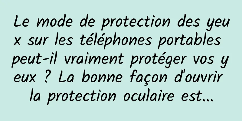 Le mode de protection des yeux sur les téléphones portables peut-il vraiment protéger vos yeux ? La bonne façon d'ouvrir la protection oculaire est...