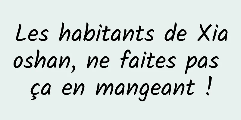Les habitants de Xiaoshan, ne faites pas ça en mangeant !