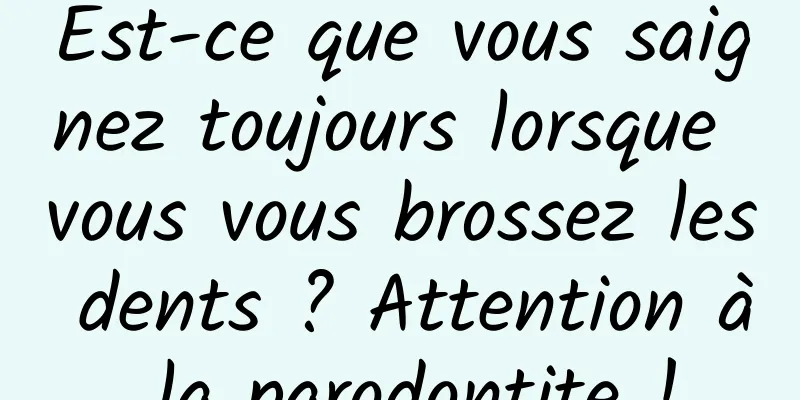 Est-ce que vous saignez toujours lorsque vous vous brossez les dents ? Attention à la parodontite !