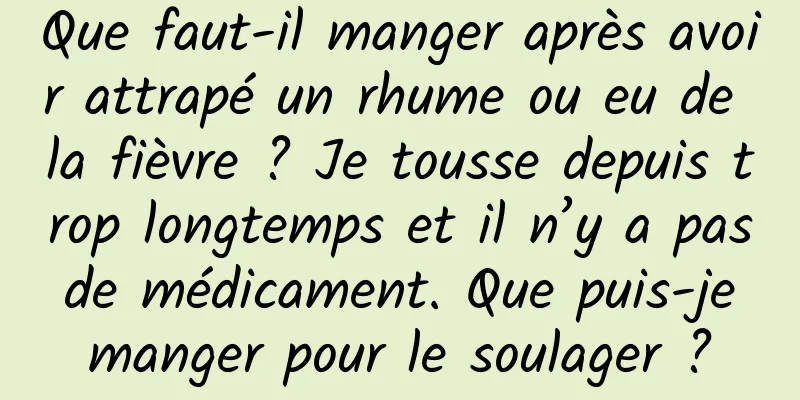 Que faut-il manger après avoir attrapé un rhume ou eu de la fièvre ? Je tousse depuis trop longtemps et il n’y a pas de médicament. Que puis-je manger pour le soulager ?