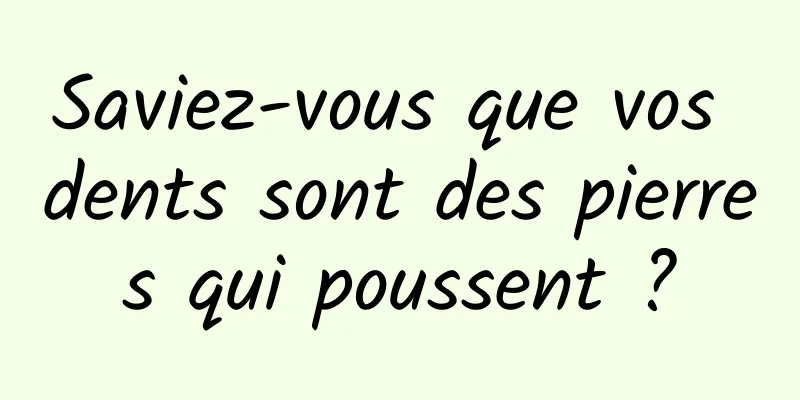 Saviez-vous que vos dents sont des pierres qui poussent ?