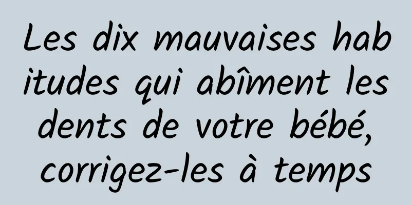 Les dix mauvaises habitudes qui abîment les dents de votre bébé, corrigez-les à temps