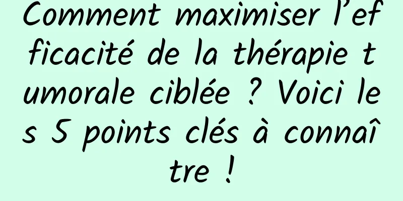 Comment maximiser l’efficacité de la thérapie tumorale ciblée ? Voici les 5 points clés à connaître !