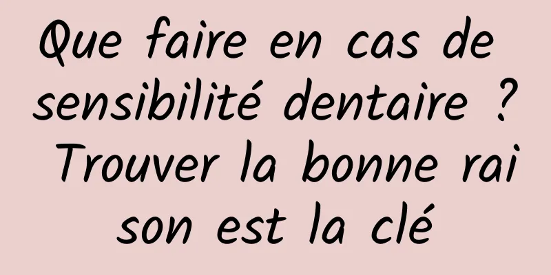 Que faire en cas de sensibilité dentaire ? Trouver la bonne raison est la clé